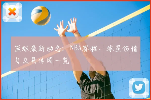 篮球最新动态：NBA赛程、球星伤情与交易传闻一览