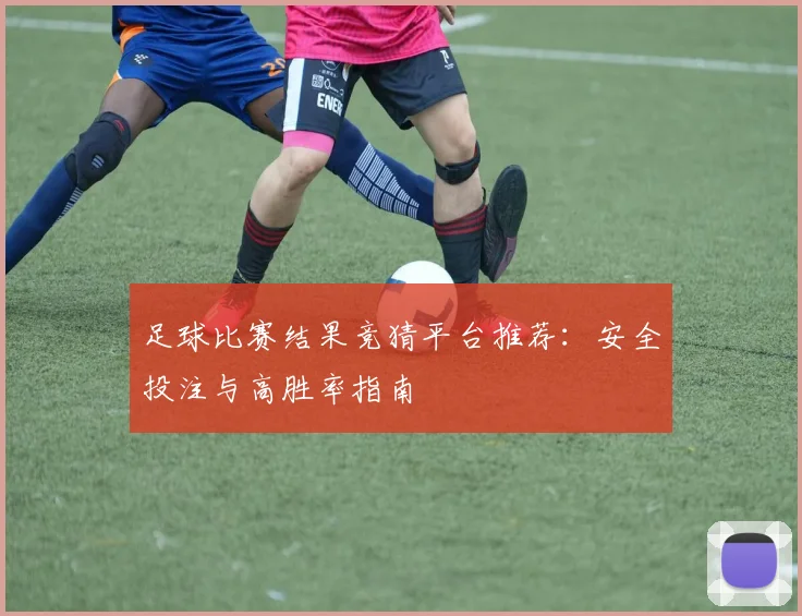 足球比赛结果竞猜平台推荐：安全投注与高胜率指南
