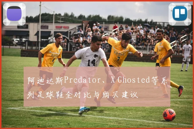 阿迪达斯Predator、X Ghosted等系列足球鞋全对比与购买建议