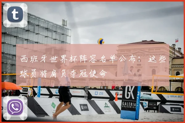 西班牙世界杯阵容名单公布：这些球员将肩负夺冠使命