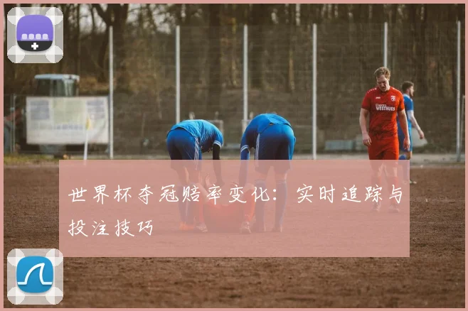世界杯夺冠赔率变化：实时追踪与投注技巧