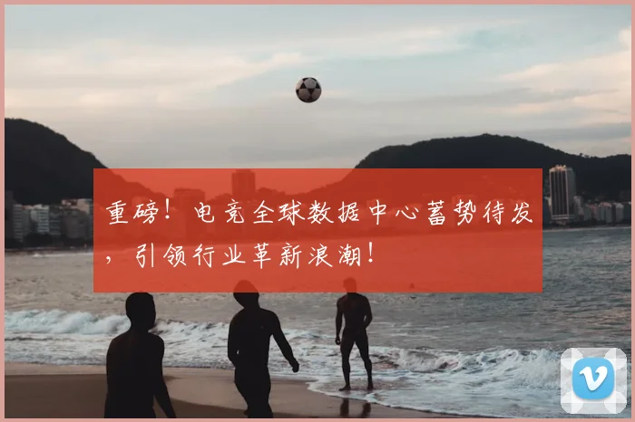 重磅！电竞全球数据中心蓄势待发，引领行业革新浪潮！
