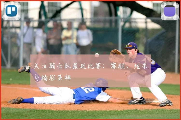 关注骑士队最近比赛:赛程、结果与精彩集锦