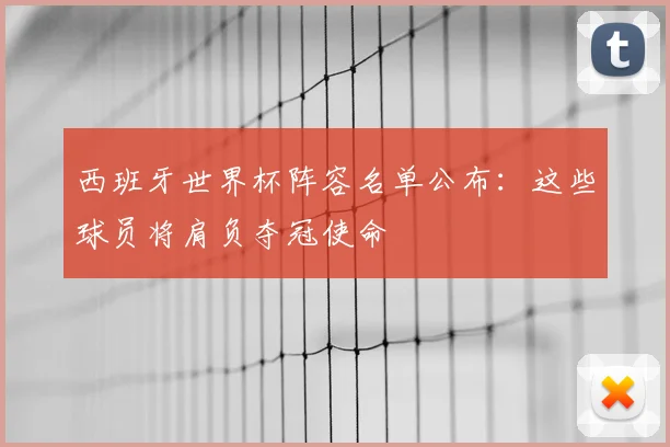 西班牙世界杯阵容名单公布:这些球员将肩负夺冠使命
