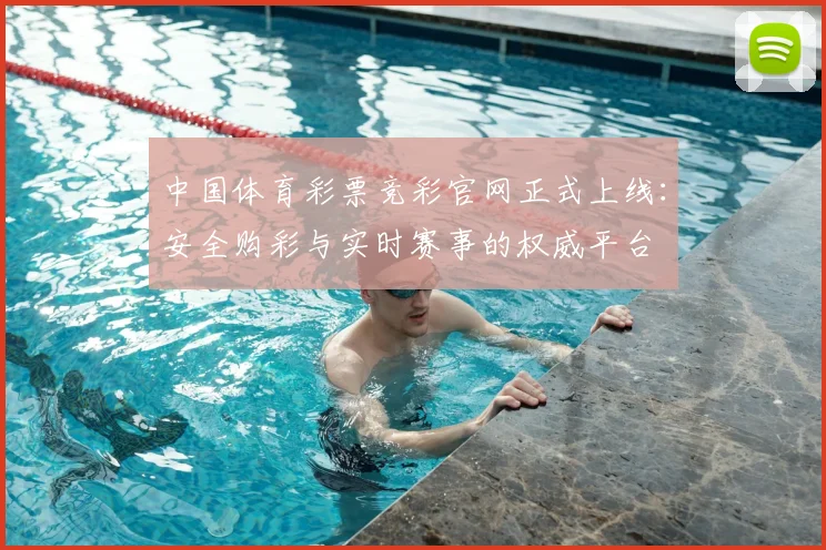 中国体育彩票竞彩官网正式上线：安全购彩与实时赛事的权威平台