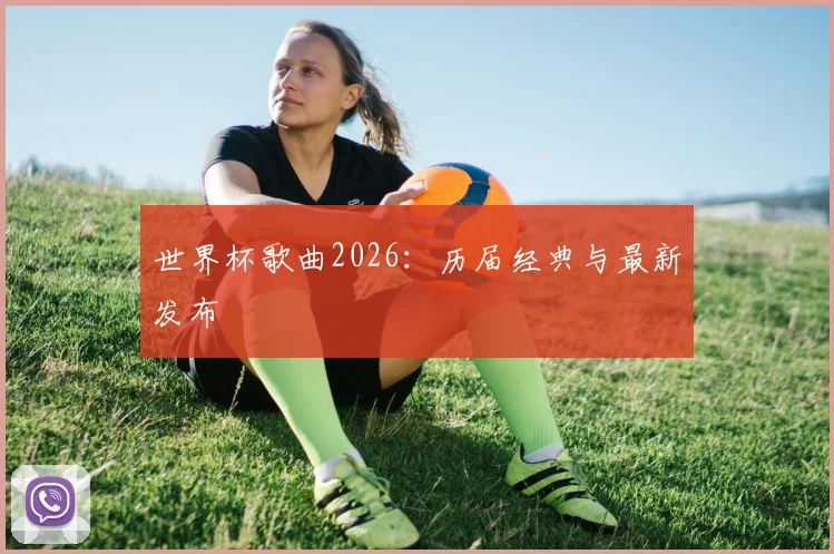 世界杯歌曲2026：历届经典与最新发布