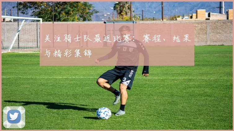 关注骑士队最近比赛:赛程、结果与精彩集锦