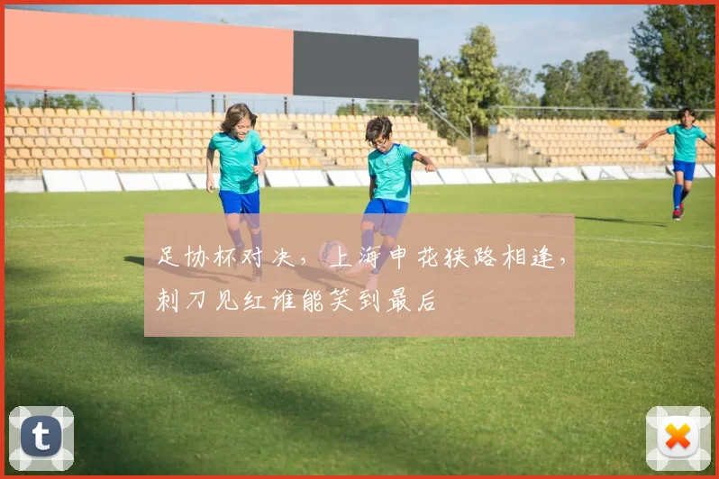 足协杯对决，上海申花狭路相逢，刺刀见红谁能笑到最后
