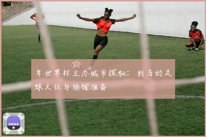 年世界杯主办城市探秘：利马的足球文化与场馆准备