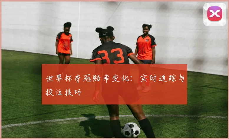 世界杯夺冠赔率变化：实时追踪与投注技巧