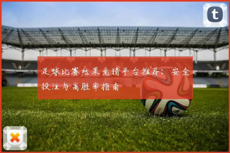 足球比赛结果竞猜平台推荐：安全投注与高胜率指南