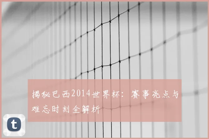 揭秘巴西2014世界杯:赛事亮点与难忘时刻全解析