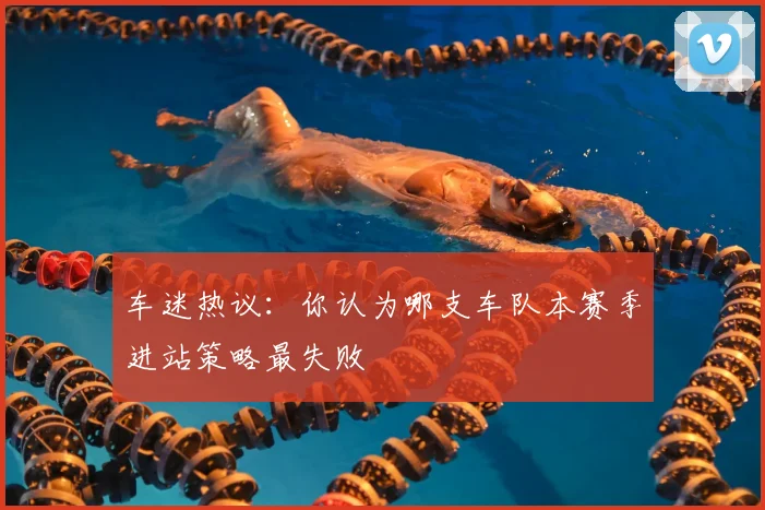 车迷热议：你认为哪支车队本赛季进站策略最失败