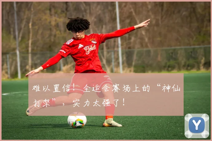 难以置信！全运会赛场上的“神仙打架”，实力太强了！