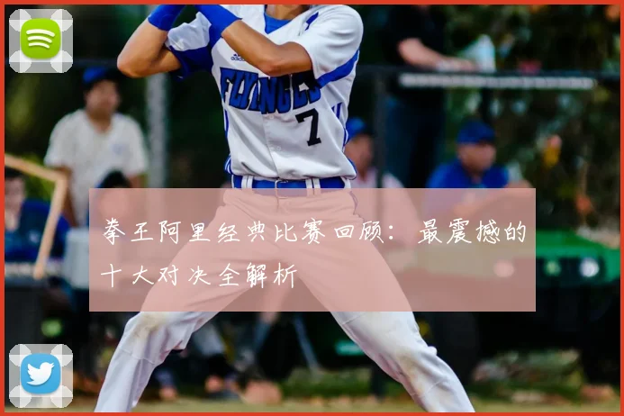 拳王阿里经典比赛回顾:最震撼的十大对决全解析