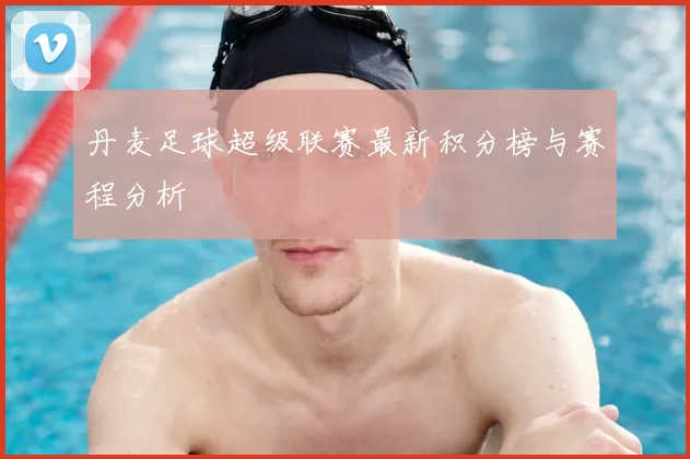 丹麦足球超级联赛最新积分榜与赛程分析