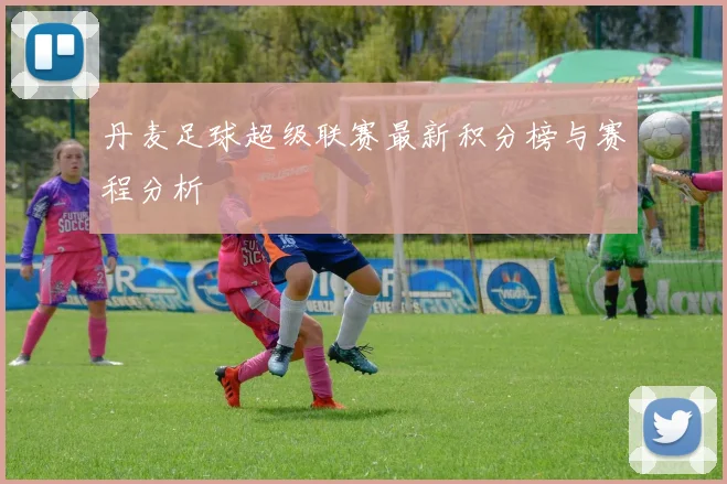 丹麦足球超级联赛最新积分榜与赛程分析